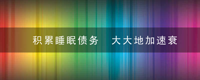 积累睡眠债务 大大地加速衰老程度，负债累累每天只想睡觉逃避